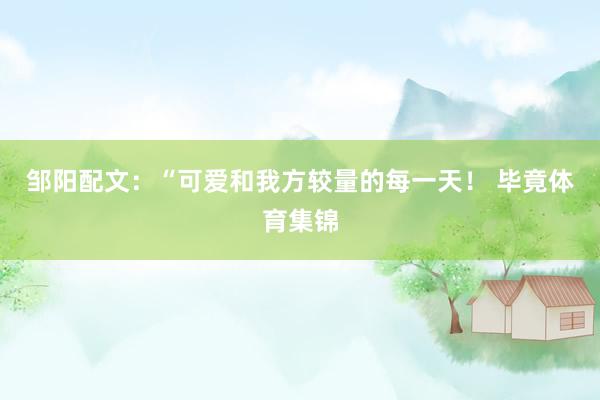 邹阳配文：“可爱和我方较量的每一天！ 毕竟体育集锦