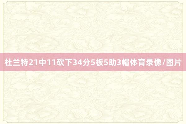 杜兰特21中11砍下34分5板5助3帽体育录像/图片