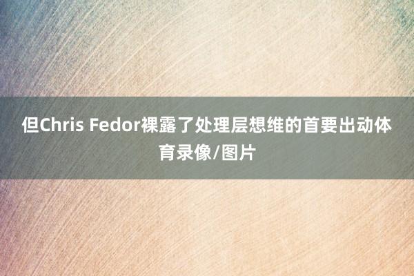 但Chris Fedor裸露了处理层想维的首要出动体育录像/图片
