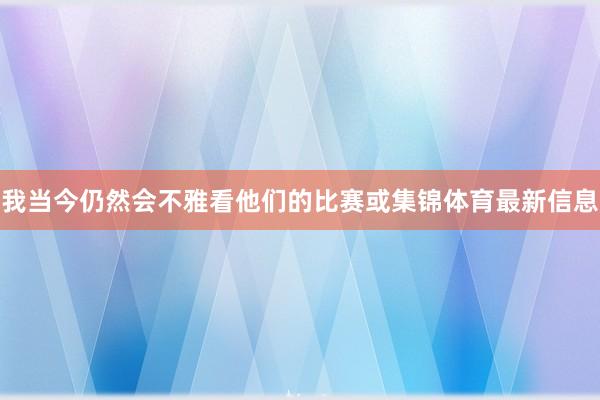 我当今仍然会不雅看他们的比赛或集锦体育最新信息