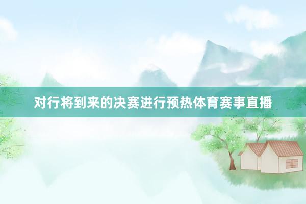 对行将到来的决赛进行预热体育赛事直播