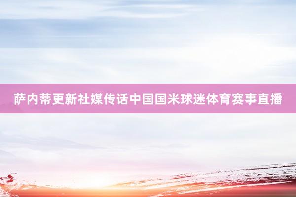 萨内蒂更新社媒传话中国国米球迷体育赛事直播