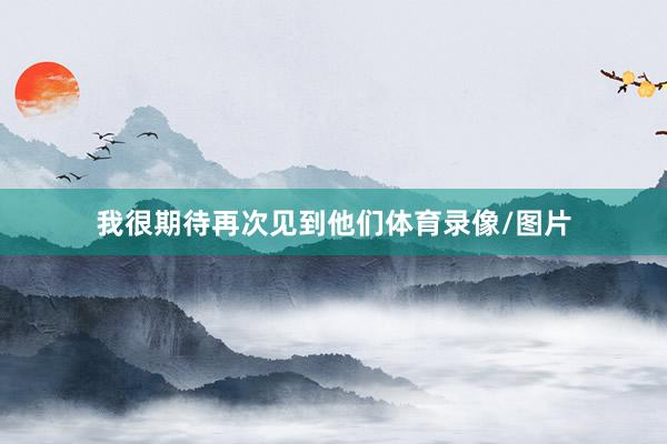 我很期待再次见到他们体育录像/图片