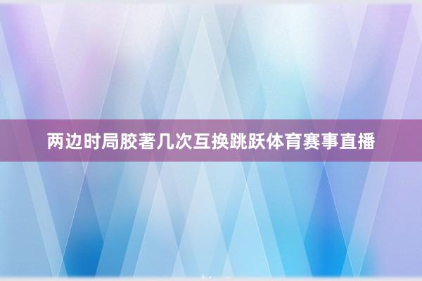 两边时局胶著几次互换跳跃体育赛事直播