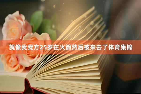 就像我我方25岁在火箭然后被来去了体育集锦