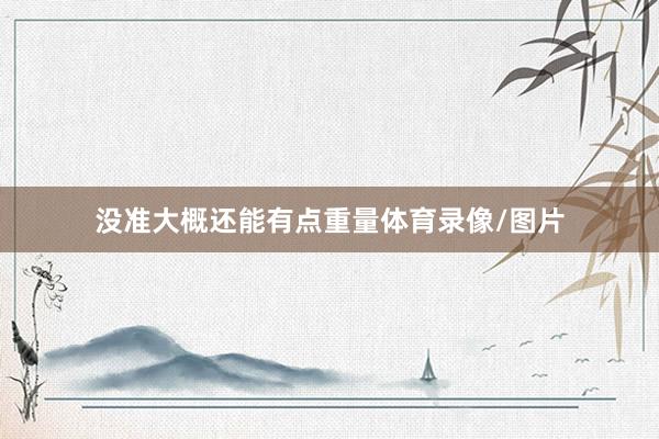 没准大概还能有点重量体育录像/图片