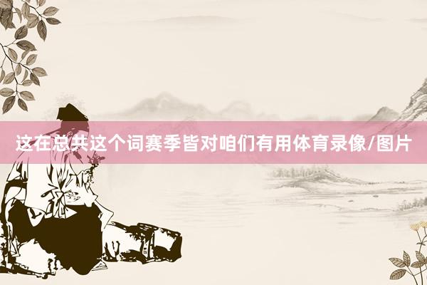 这在总共这个词赛季皆对咱们有用体育录像/图片