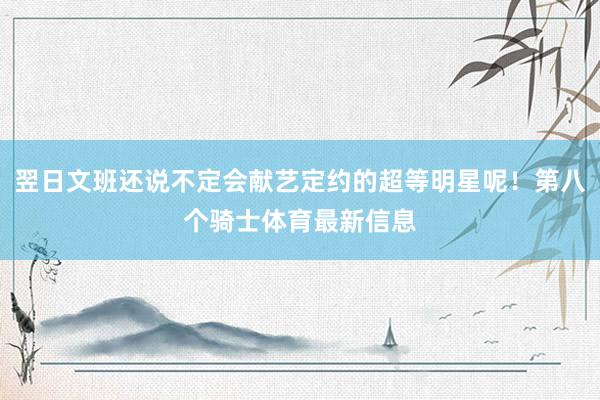 翌日文班还说不定会献艺定约的超等明星呢！第八个骑士体育最新信息