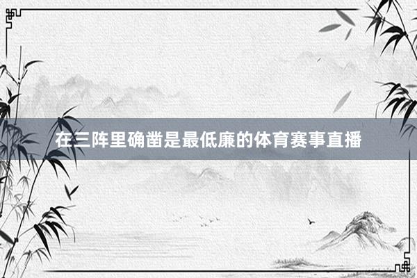 在三阵里确凿是最低廉的体育赛事直播