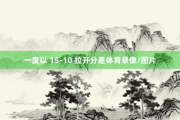 一度以 15-10 拉开分差体育录像/图片