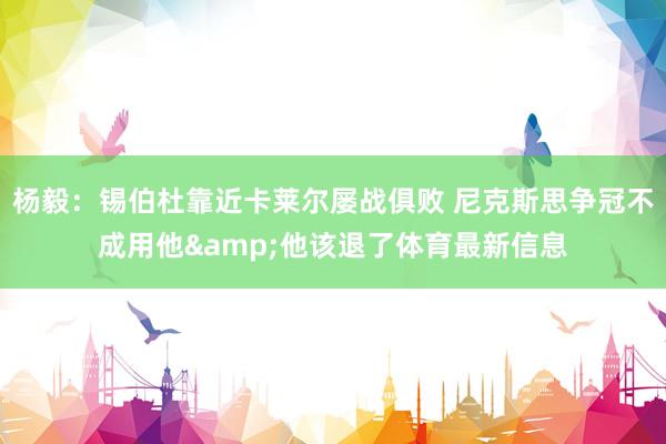 杨毅：锡伯杜靠近卡莱尔屡战俱败 尼克斯思争冠不成用他&他该退了体育最新信息