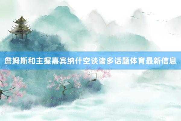 詹姆斯和主握嘉宾纳什空谈诸多话题体育最新信息