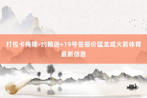 打包卡梅隆-约翰逊+19号签报价猛龙或火箭体育最新信息