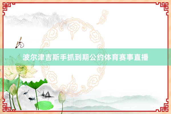 波尔津吉斯手抓到期公约体育赛事直播