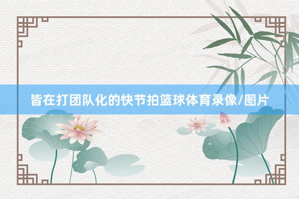 皆在打团队化的快节拍篮球体育录像/图片