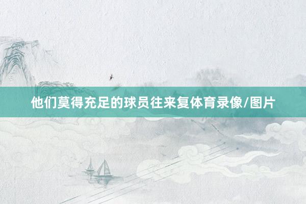 他们莫得充足的球员往来复体育录像/图片