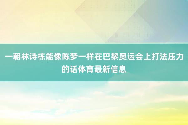 一朝林诗栋能像陈梦一样在巴黎奥运会上打法压力的话体育最新信息
