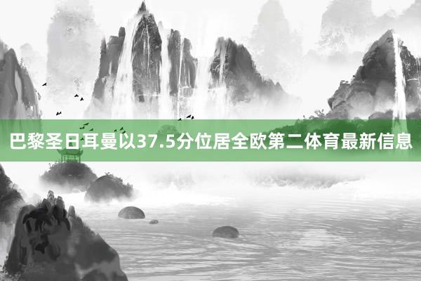 巴黎圣日耳曼以37.5分位居全欧第二体育最新信息