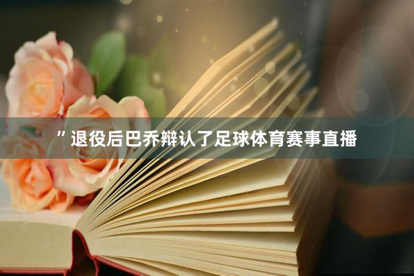 ”退役后巴乔辩认了足球体育赛事直播