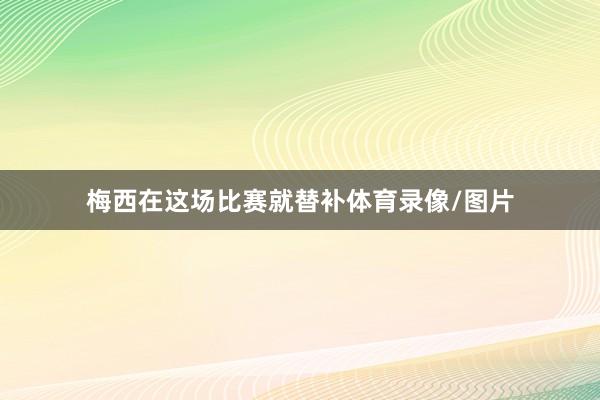梅西在这场比赛就替补体育录像/图片