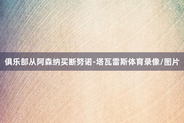 俱乐部从阿森纳买断努诺-塔瓦雷斯体育录像/图片