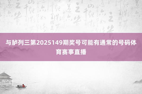 与胪列三第2025149期奖号可能有通常的号码体育赛事直播