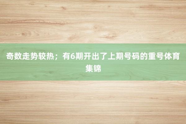 奇数走势较热；有6期开出了上期号码的重号体育集锦