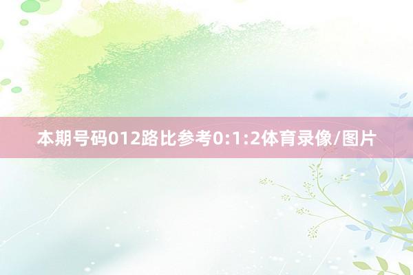 本期号码012路比参考0:1:2体育录像/图片