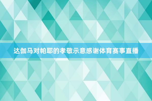 达伽马对帕耶的孝敬示意感谢体育赛事直播