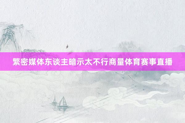繁密媒体东谈主暗示太不行商量体育赛事直播