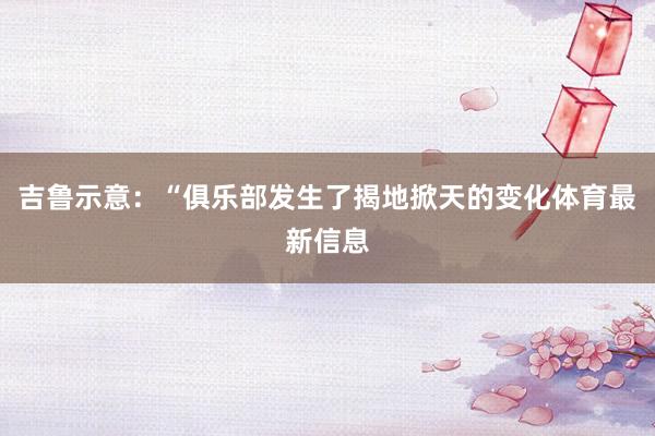 吉鲁示意：“俱乐部发生了揭地掀天的变化体育最新信息