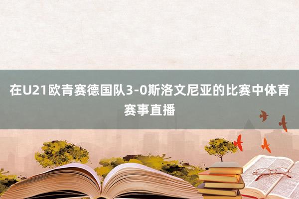 在U21欧青赛德国队3-0斯洛文尼亚的比赛中体育赛事直播