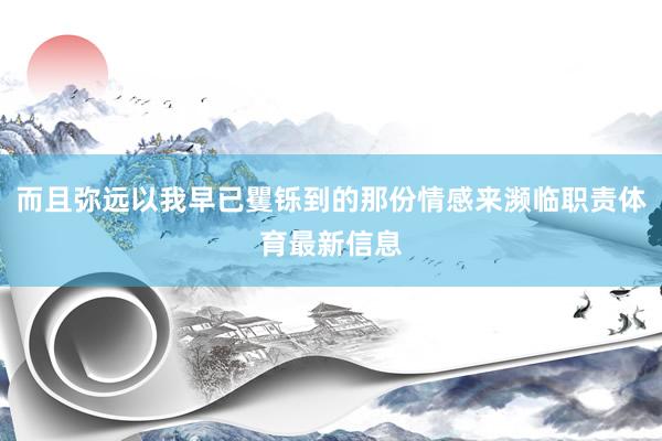 而且弥远以我早已矍铄到的那份情感来濒临职责体育最新信息