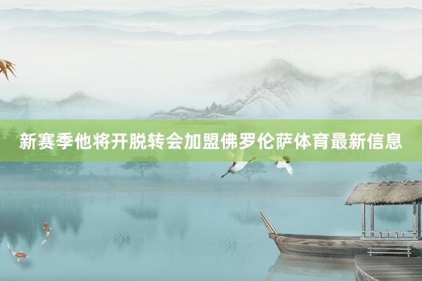 新赛季他将开脱转会加盟佛罗伦萨体育最新信息