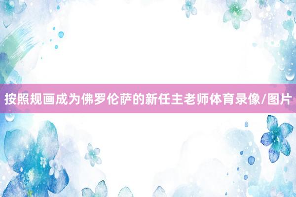 按照规画成为佛罗伦萨的新任主老师体育录像/图片