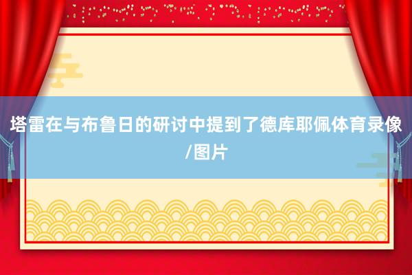 塔雷在与布鲁日的研讨中提到了德库耶佩体育录像/图片