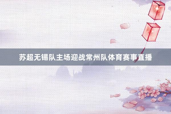 苏超无锡队主场迎战常州队体育赛事直播