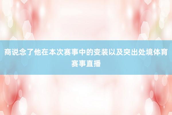 商说念了他在本次赛事中的变装以及突出处境体育赛事直播