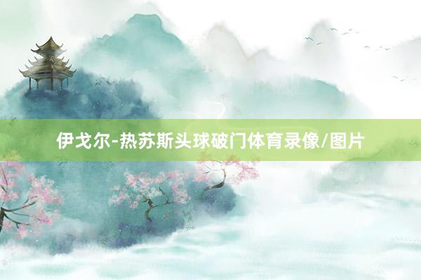 伊戈尔-热苏斯头球破门体育录像/图片