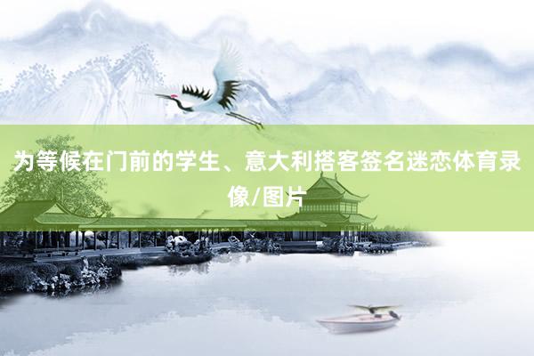 为等候在门前的学生、意大利搭客签名迷恋体育录像/图片