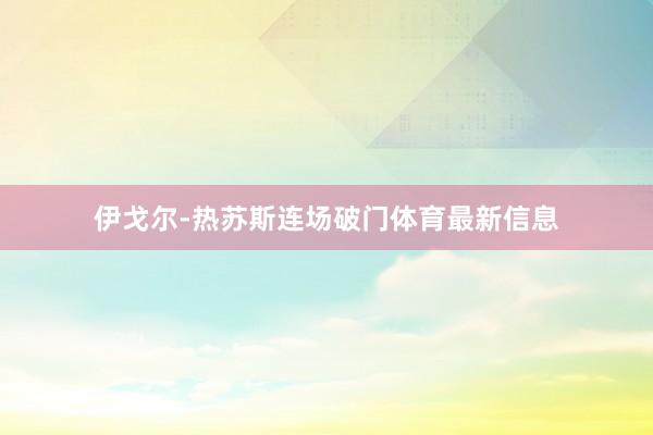 伊戈尔-热苏斯连场破门体育最新信息
