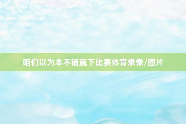 咱们以为本不错赢下比赛体育录像/图片