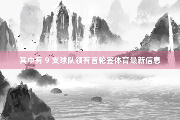 其中有 9 支球队领有首轮签体育最新信息