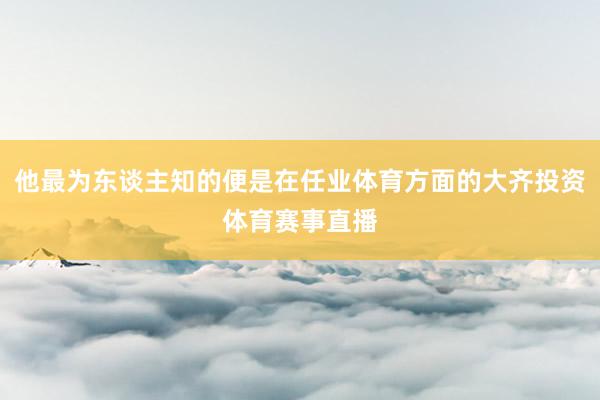 他最为东谈主知的便是在任业体育方面的大齐投资体育赛事直播