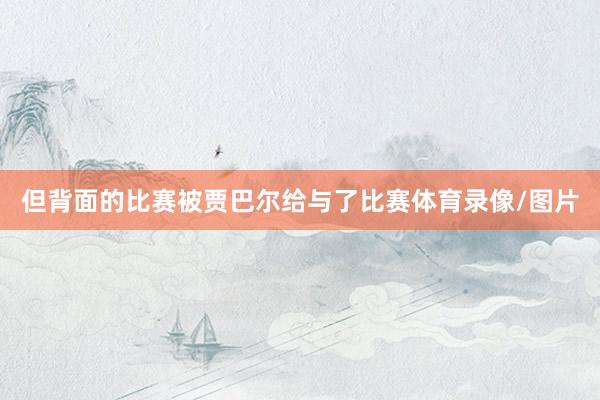 但背面的比赛被贾巴尔给与了比赛体育录像/图片
