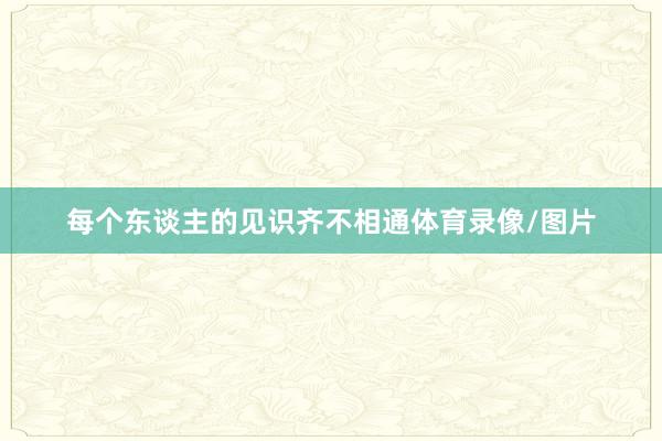 每个东谈主的见识齐不相通体育录像/图片