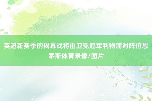 英超新赛季的揭幕战将由卫冕冠军利物浦对阵伯恩茅斯体育录像/图片