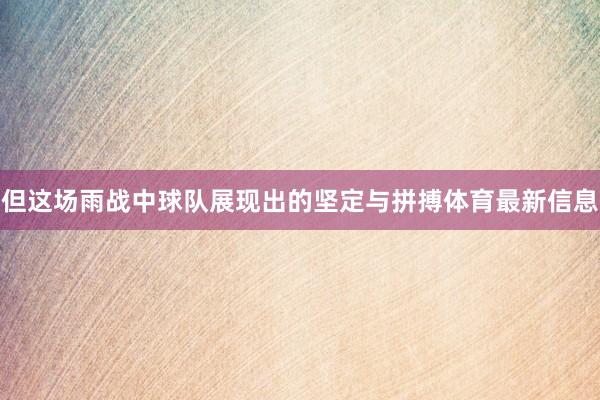 但这场雨战中球队展现出的坚定与拼搏体育最新信息