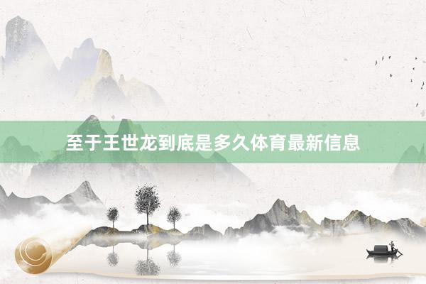 至于王世龙到底是多久体育最新信息