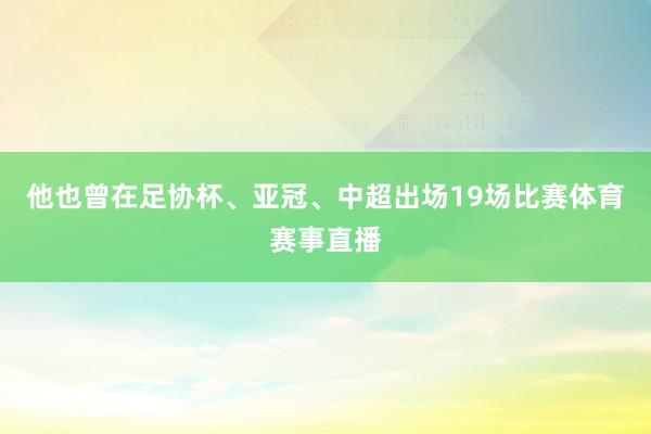 他也曾在足协杯、亚冠、中超出场19场比赛体育赛事直播